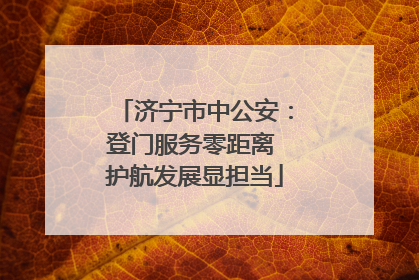 济宁市中公安：登门服务零距离 护航发展显担当