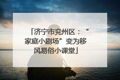 济宁市兖州区：“家庭小剧场”变为移风易俗小课堂