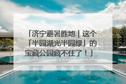 济宁避暑胜地｜这个「半园湖光半园绿」的宝藏公园藏不住了！
