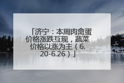 济宁：本周肉禽蛋价格涨跌互现，蔬菜价格以涨为主（6.20-6.26）