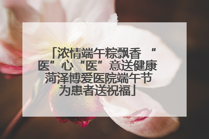 浓情端午粽飘香 “医”心“医”意送健康 菏泽博爱医院端午节为患者送祝福