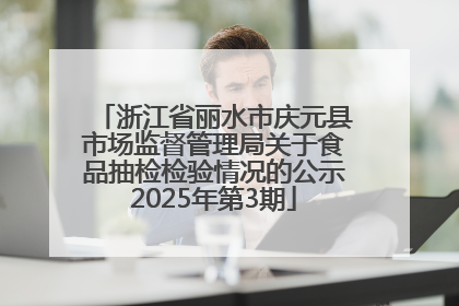 浙江省丽水市庆元县市场监督管理局关于食品抽检检验情况的公示2025年第3期