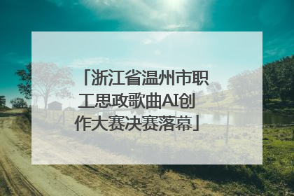 浙江省温州市职工思政歌曲AI创作大赛决赛落幕
