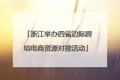 浙江举办四省边际跨境电商资源对接活动