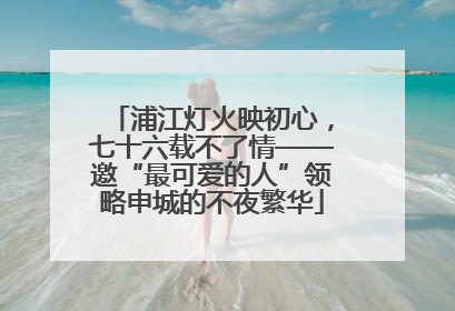 浦江灯火映初心，七十六载不了情——邀“最可爱的人”领略申城的不夜繁华