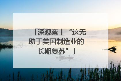 深观察丨“这无助于美国制造业的长期复苏”