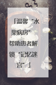温馨“水果病房” 帮助患者解锁“记忆迷宫”