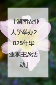湖南农业大学举办2025年毕业季主题活动