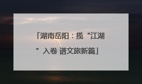 湖南岳阳：揽“江湖”入卷 谱文旅新篇