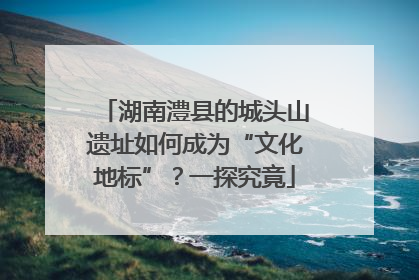 湖南澧县的城头山遗址如何成为“文化地标”？一探究竟