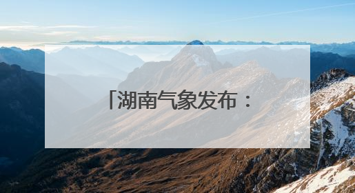 湖南气象发布：降温！特大暴雨！9级雷暴大风