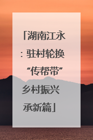 湖南江永：驻村轮换“传帮带” 乡村振兴承新篇