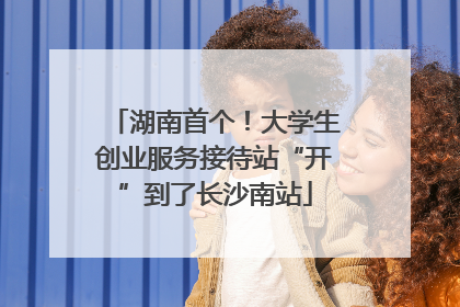 湖南首个！大学生创业服务接待站“开”到了长沙南站
