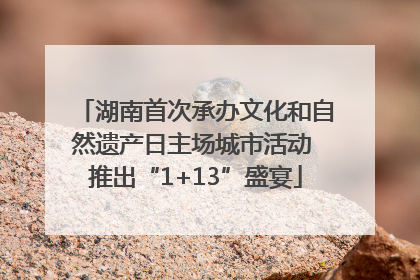 湖南首次承办文化和自然遗产日主场城市活动 推出“1+13”盛宴