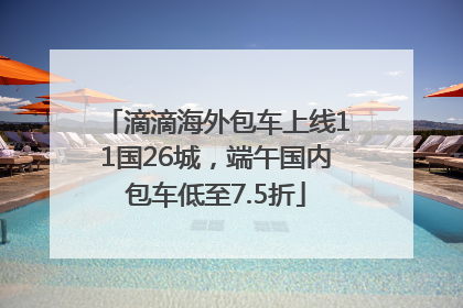滴滴海外包车上线11国26城，端午国内包车低至7.5折