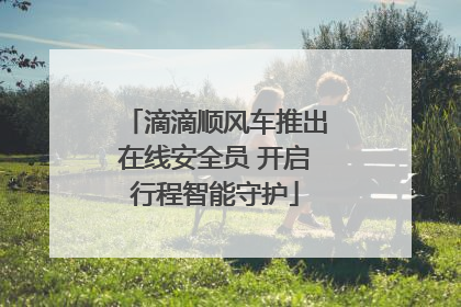 滴滴顺风车推出在线安全员 开启行程智能守护
