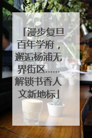 漫步复旦百年学府，邂逅杨浦无界街区……解锁书香人文新地标
