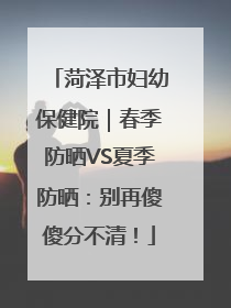 菏泽市妇幼保健院｜春季防晒VS夏季防晒：别再傻傻分不清！