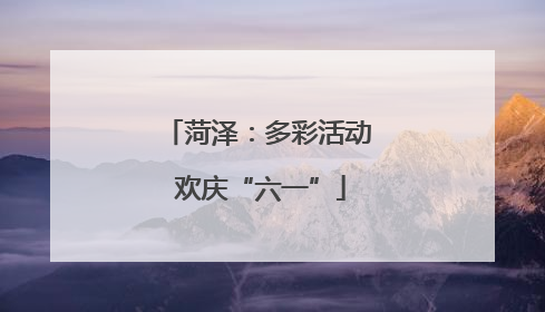 菏泽：多彩活动 欢庆“六一”