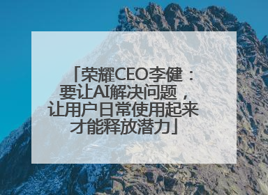 荣耀CEO李健：要让AI解决问题，让用户日常使用起来才能释放潜力