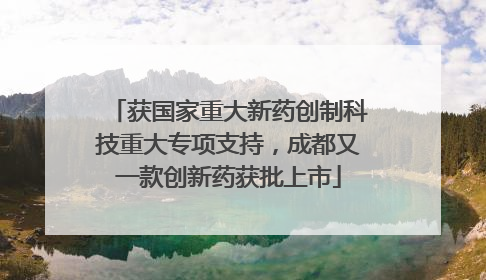获国家重大新药创制科技重大专项支持，成都又一款创新药获批上市