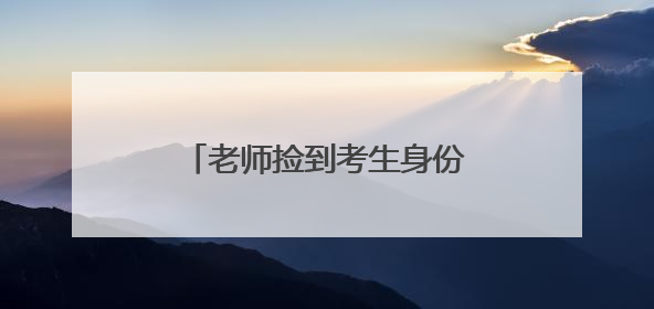 老师捡到考生身份证交给民警，1分钟后就回到考生手中