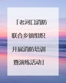 老河口消防联合乡镇组织开展消防培训暨演练活动