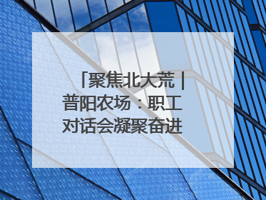 聚焦北大荒｜普阳农场：职工对话会凝聚奋进“强磁场”