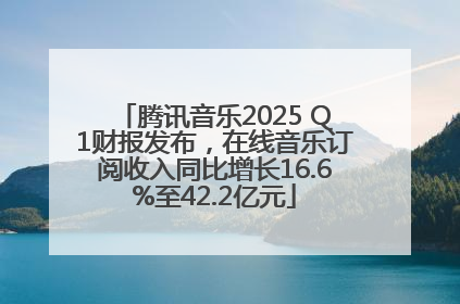 腾讯音乐2025 Q1财报发布，在线音乐订阅收入同比增长16.6%至42.2亿元