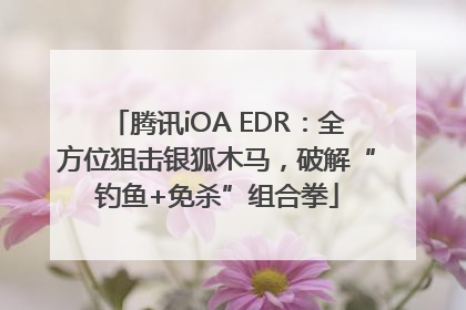 腾讯iOA EDR：全方位狙击银狐木马，破解“钓鱼+免杀”组合拳