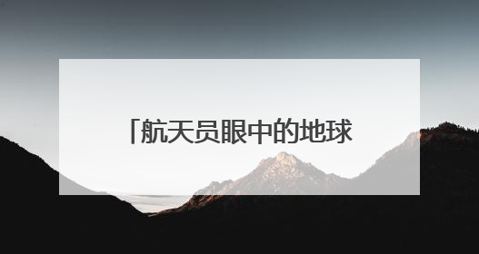 航天员眼中的地球家园是什么样子？