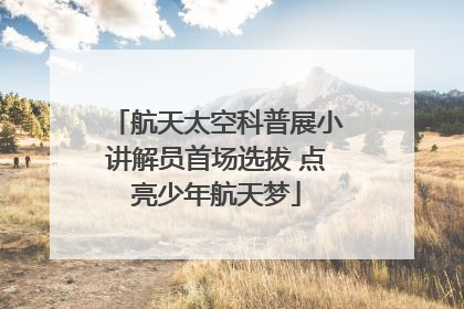 航天太空科普展小讲解员首场选拔 点亮少年航天梦