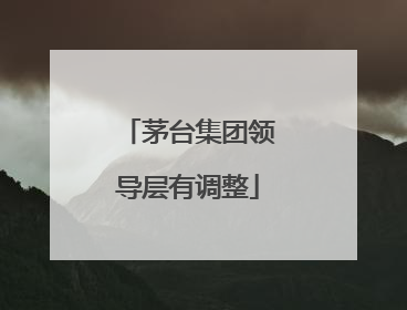 茅台集团领导层有调整