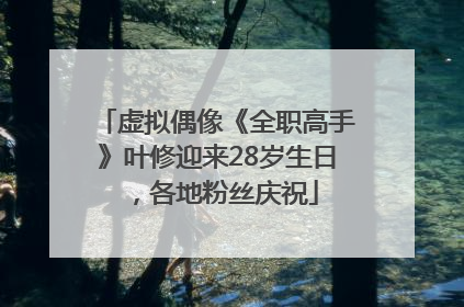 虚拟偶像《全职高手》叶修迎来28岁生日，各地粉丝庆祝