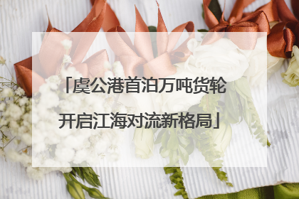 虞公港首泊万吨货轮 开启江海对流新格局