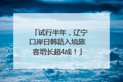 试行半年，辽宁口岸日韩籍入境旅客增长超4成！
