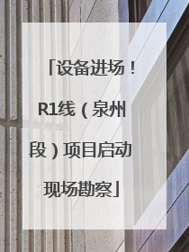 设备进场！R1线（泉州段）项目启动现场勘察