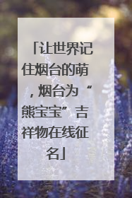 让世界记住烟台的萌，烟台为“熊宝宝”吉祥物在线征名