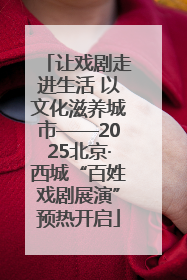 让戏剧走进生活 以文化滋养城市——2025北京·西城“百姓戏剧展演”预热开启