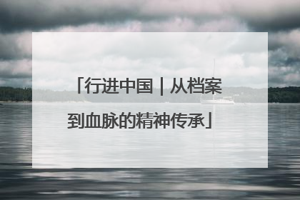 行进中国｜从档案到血脉的精神传承