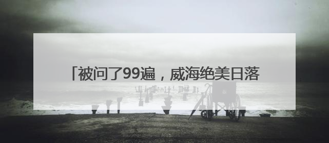 被问了99遍，威海绝美日落去哪看，今天终于找到答案了