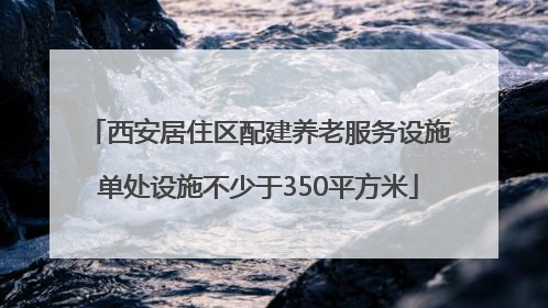 西安居住区配建养老服务设施单处设施不少于350平方米