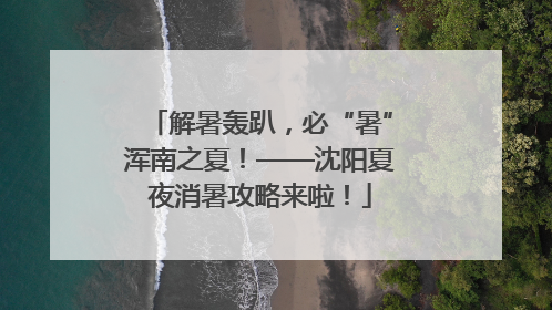解暑轰趴，必“暑”浑南之夏！——沈阳夏夜消暑攻略来啦！