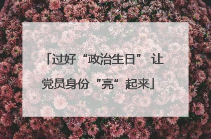 过好“政治生日” 让党员身份“亮”起来