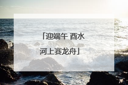 迎端午 酉水河上赛龙舟