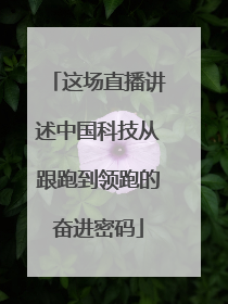 这场直播讲述中国科技从跟跑到领跑的奋进密码
