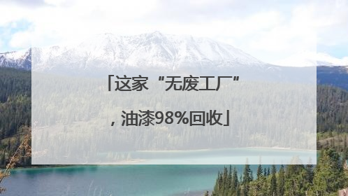 这家“无废工厂”，油漆98%回收
