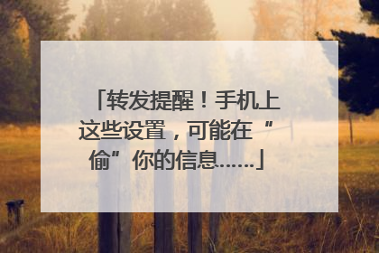 转发提醒！手机上这些设置，可能在“偷”你的信息……