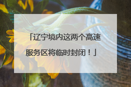 辽宁境内这两个高速服务区将临时封闭！