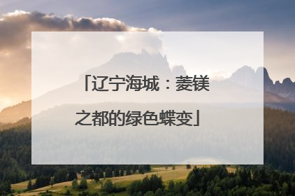 辽宁海城：菱镁之都的绿色蝶变